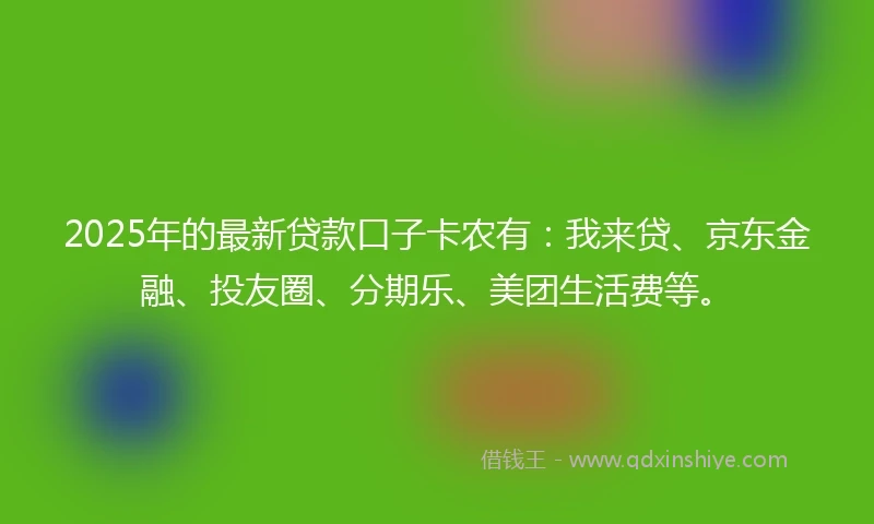 2025年的最新贷款口子卡农有：我来贷、京东金融、投友圈、分期乐、美团生活费等。