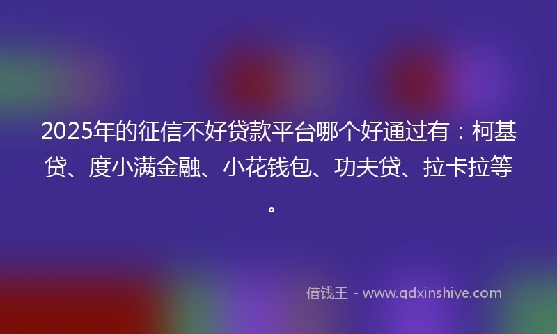 2025年的征信不好贷款平台哪个好通过有：柯基贷、度小满金融、小花钱包、功夫贷、拉卡拉等。