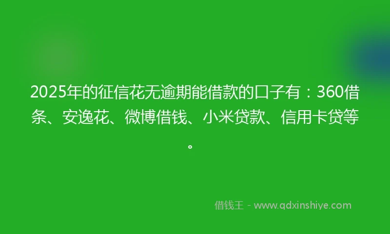 2025年的征信花无逾期能借款的口子有：360借条、安逸花、微博借钱、小米贷款、信用卡贷等。