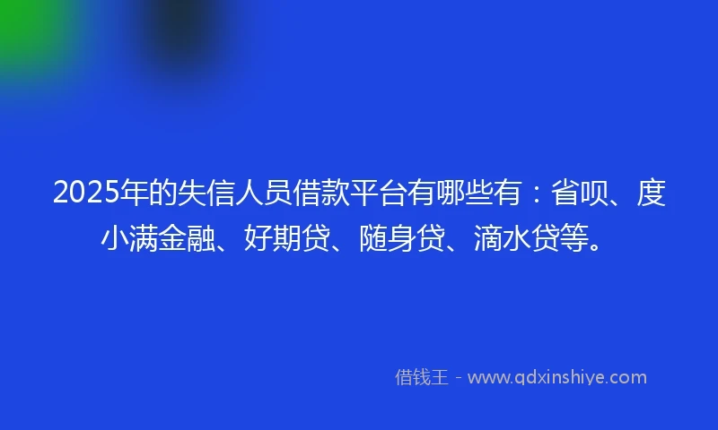 2025年的失信人员借款平台有哪些有：省呗、度小满金融、好期贷、随身贷、滴水贷等。