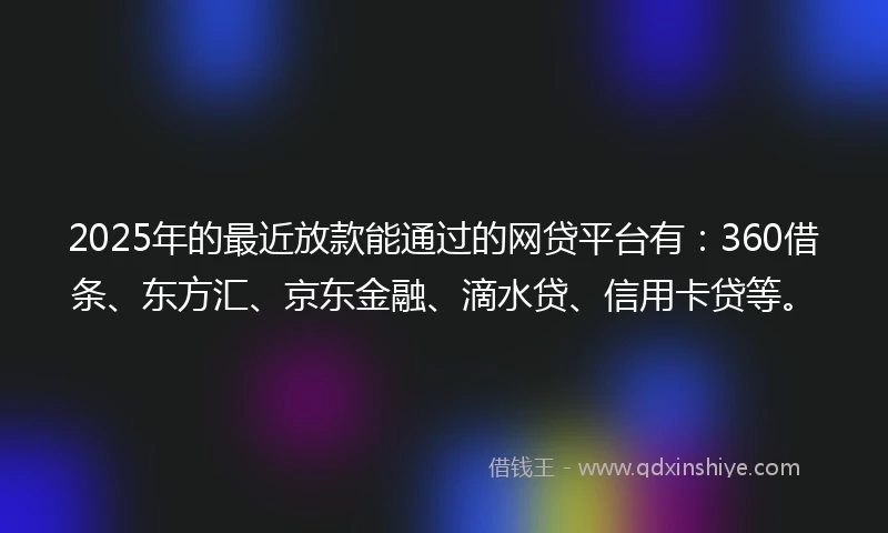 2025年的最近放款能通过的网贷平台有：360借条、东方汇、京东金融、滴水贷、信用卡贷等。