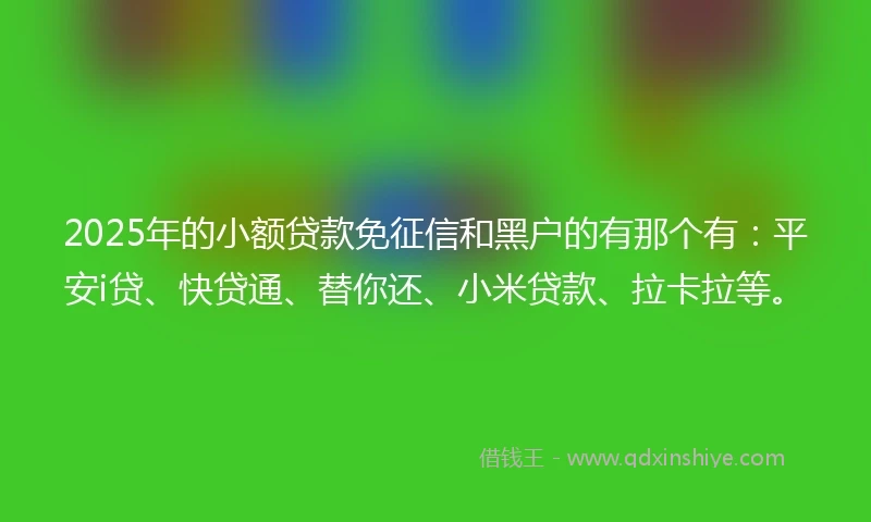 2025年的小额贷款免征信和黑户的有那个有：平安i贷、快贷通、替你还、小米贷款、拉卡拉等。