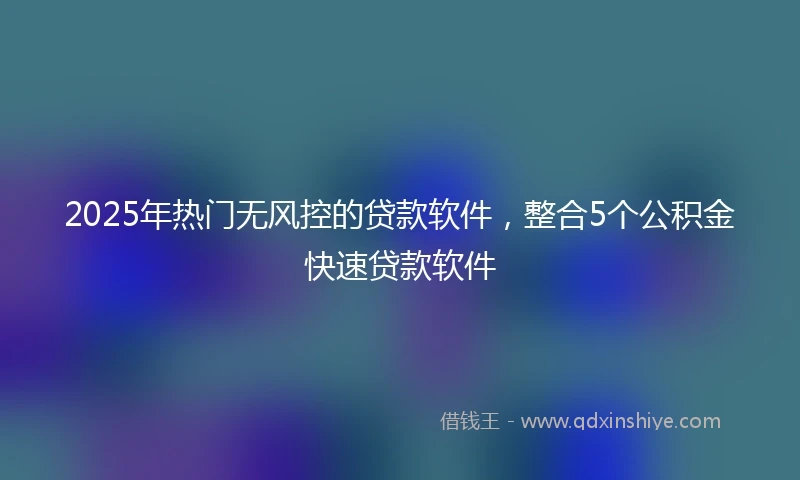 2025年热门无风控的贷款软件，整合5个公积金快速贷款软件