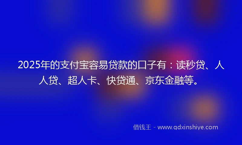 2025年的支付宝容易贷款的口子有：读秒贷、人人贷、超人卡、快贷通、京东金融等。