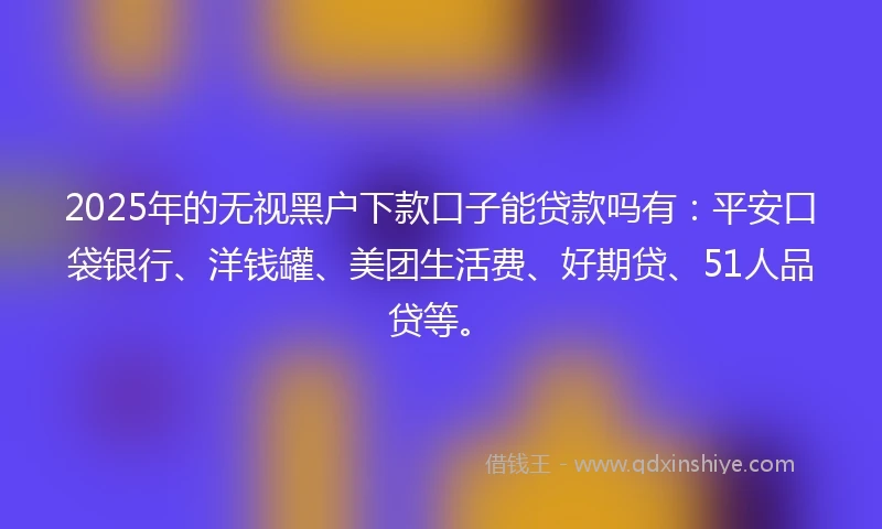 2025年的无视黑户下款口子能贷款吗有：平安口袋银行、洋钱罐、美团生活费、好期贷、51人品贷等。