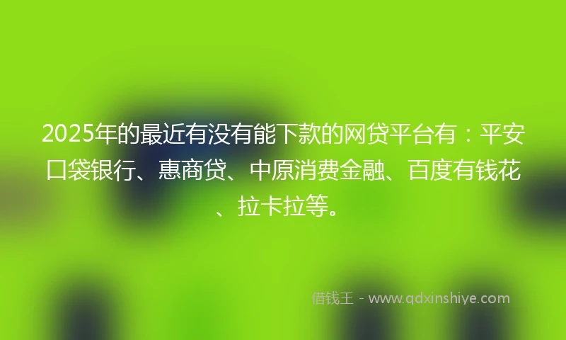 2025年的最近有没有能下款的网贷平台有：平安口袋银行、惠商贷、中原消费金融、百度有钱花、拉卡拉等。