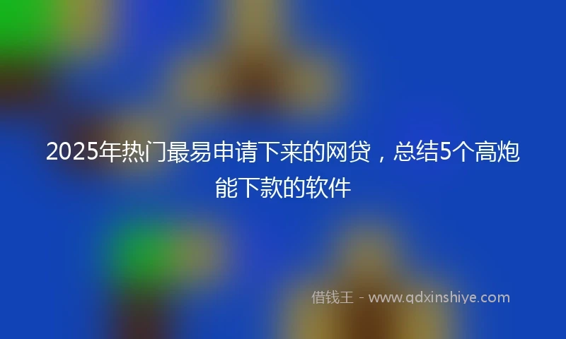 2025年热门最易申请下来的网贷，总结5个高炮能下款的软件