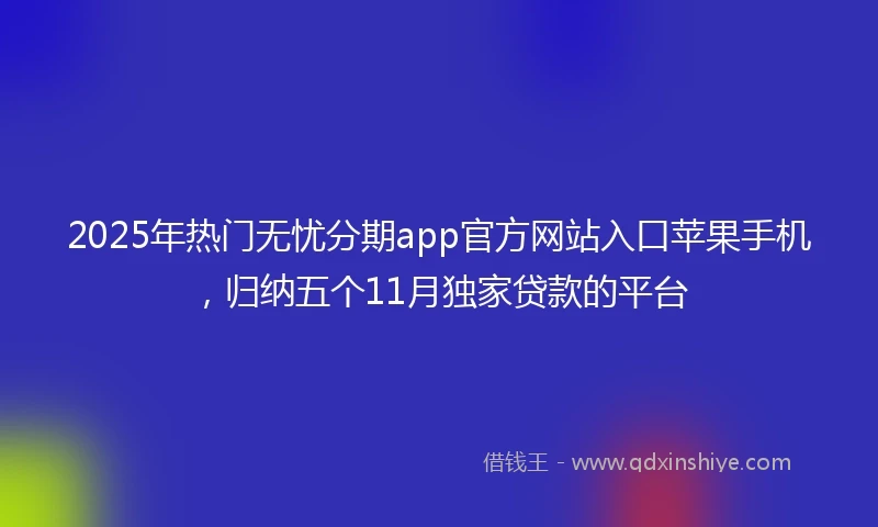 2025年热门无忧分期app官方网站入口苹果手机，归纳五个11月独家贷款的平台