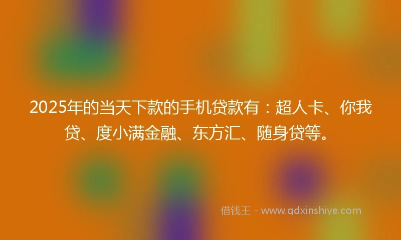 2025年的当天下款的手机贷款有：超人卡、你我贷、度小满金融、东方汇、随身贷等。