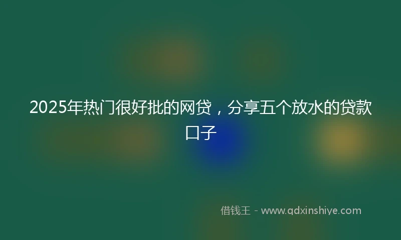 2025年热门很好批的网贷，分享五个放水的贷款口子