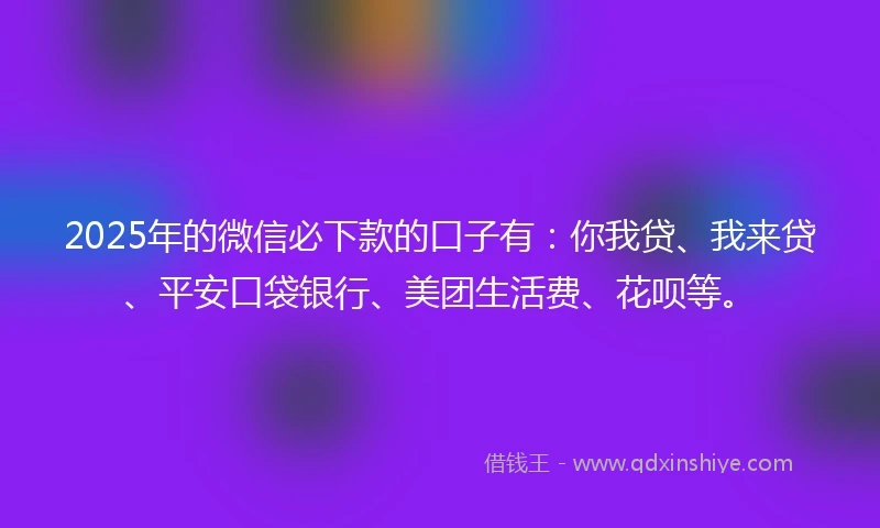 2025年的微信必下款的口子有：你我贷、我来贷、平安口袋银行、美团生活费、花呗等。