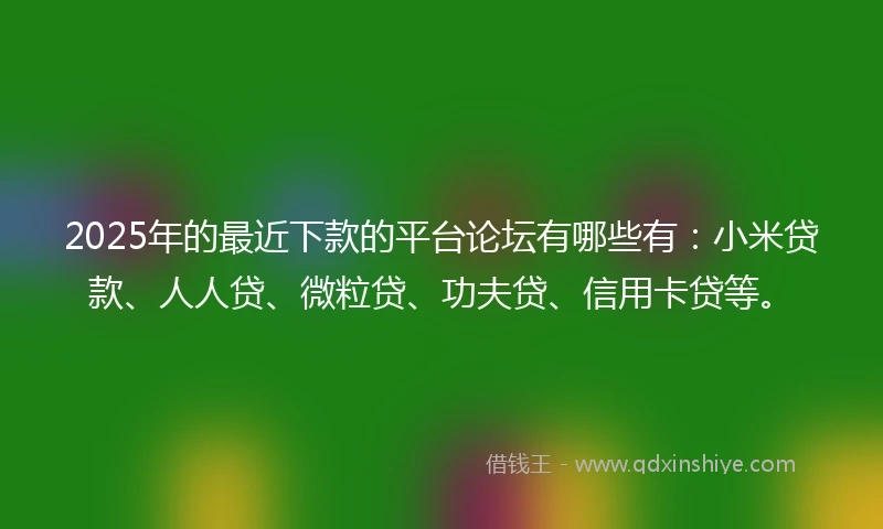 2025年的最近下款的平台论坛有哪些有：小米贷款、人人贷、微粒贷、功夫贷、信用卡贷等。