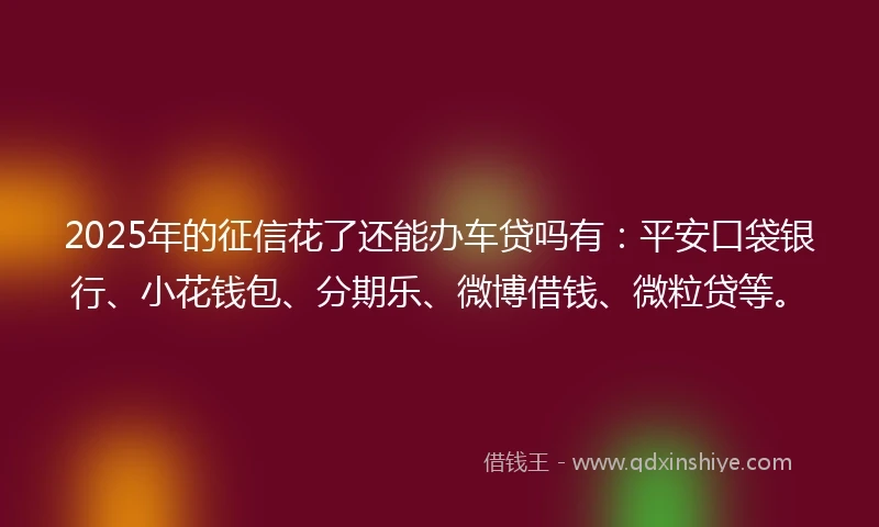 2025年的征信花了还能办车贷吗有:平安口袋银行、小花钱包、分期乐、微博借钱、微粒贷等。