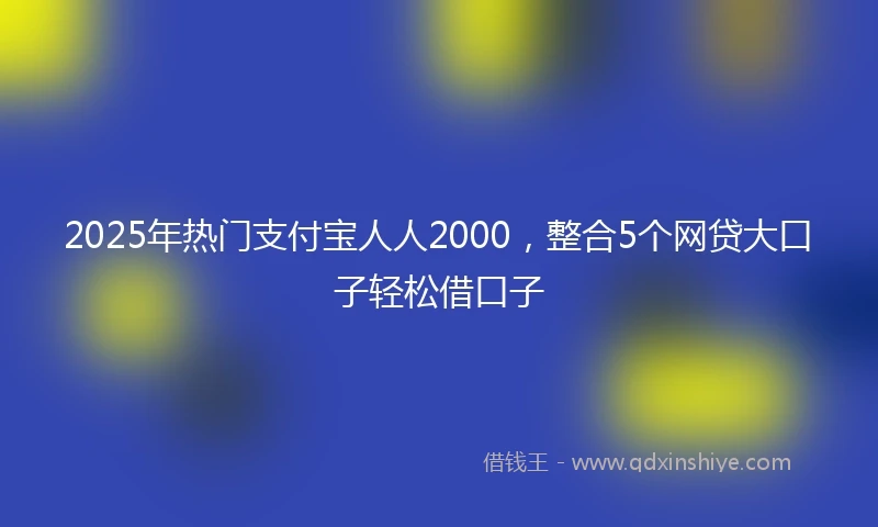 2025年热门支付宝人人2000，整合5个网贷大口子轻松借口子
