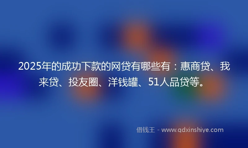 2025年的成功下款的网贷有哪些有：惠商贷、我来贷、投友圈、洋钱罐、51人品贷等。
