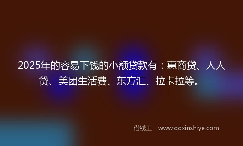 2025年的容易下钱的小额贷款有：惠商贷、人人贷、美团生活费、东方汇、拉卡拉等。