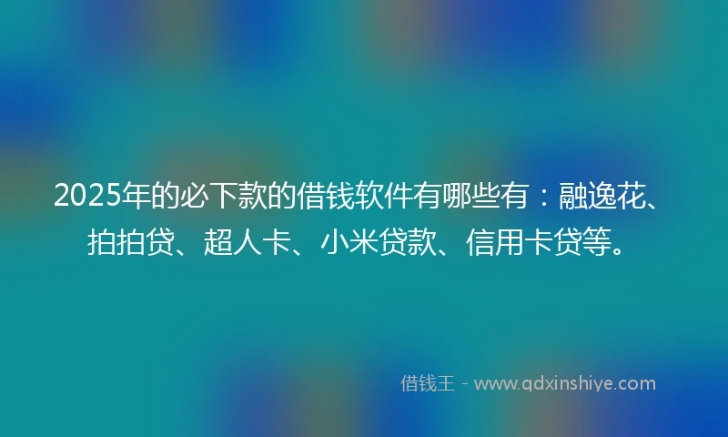 2025年的必下款的借钱软件有哪些有：融逸花、拍拍贷、超人卡、小米贷款、信用卡贷等。