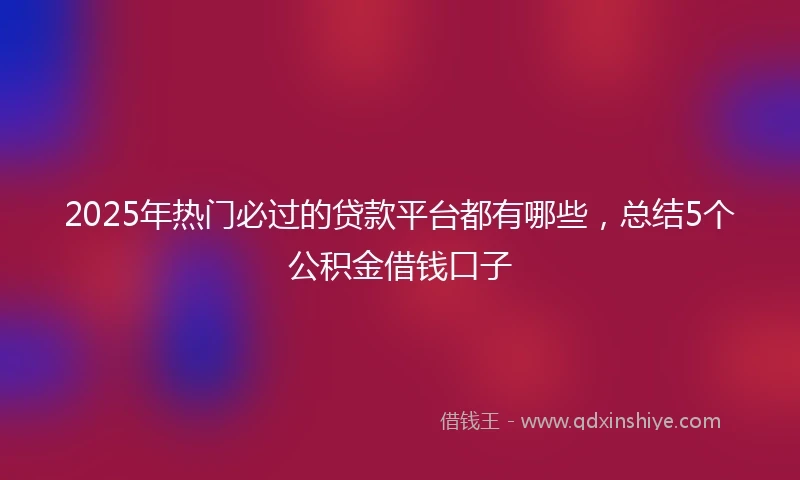 2025年热门必过的贷款平台都有哪些,总结5个公积金借钱口子