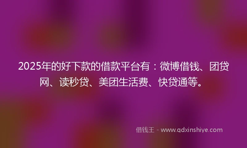 2025年的好下款的借款平台有：微博借钱、团贷网、读秒贷、美团生活费、快贷通等。