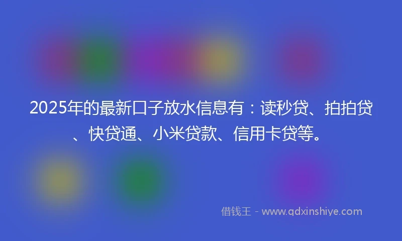 2025年的最新口子放水信息有：读秒贷、拍拍贷、快贷通、小米贷款、信用卡贷等。