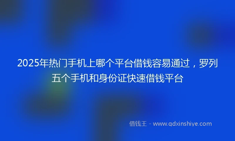 2025年热门手机上哪个平台借钱容易通过，罗列五个手机和身份证快速借钱平台