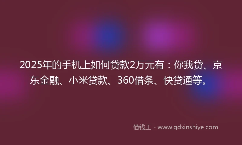 2025年的手机上如何贷款2万元有：你我贷、京东金融、小米贷款、360借条、快贷通等。