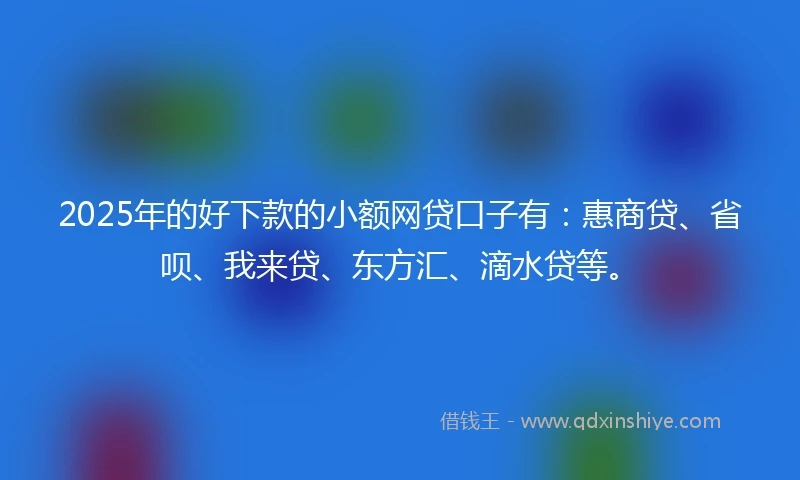 2025年的好下款的小额网贷口子有：惠商贷、省呗、我来贷、东方汇、滴水贷等。