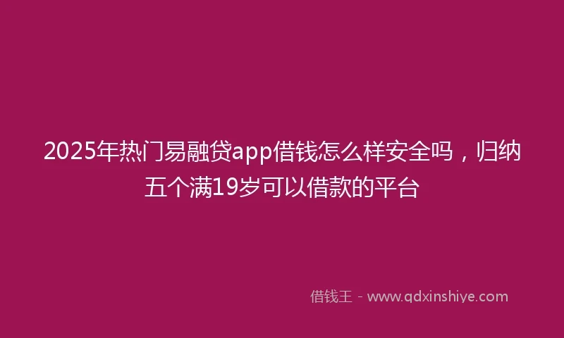 2025年热门易融贷app借钱怎么样安全吗，归纳五个满19岁可以借款的平台