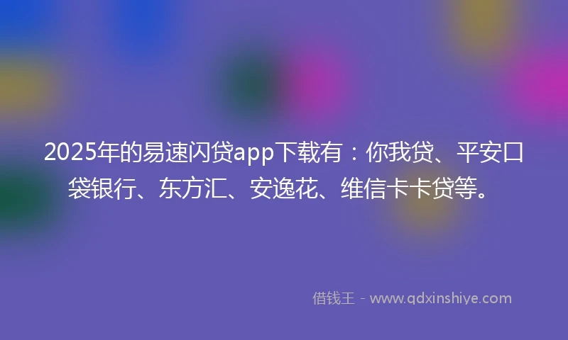 2025年的易速闪贷app下载有：你我贷、平安口袋银行、东方汇、安逸花、维信卡卡贷等。