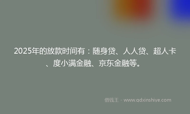 2025年的放款时间有：随身贷、人人贷、超人卡、度小满金融、京东金融等。