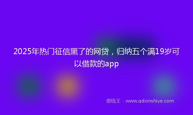 2025年热门征信黑了的网贷，归纳五个满19岁可以借款的app