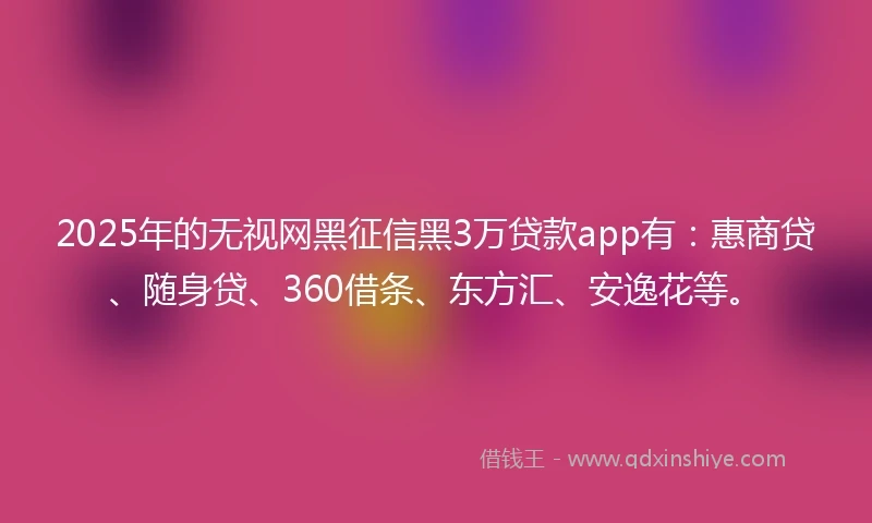 2025年的无视网黑征信黑3万贷款app有：惠商贷、随身贷、360借条、东方汇、安逸花等。