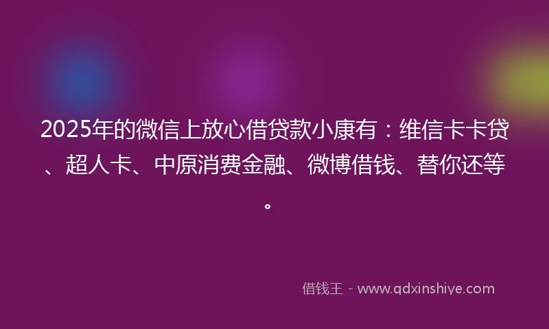 2025年的微信上放心借贷款小康有：维信卡卡贷、超人卡、中原消费金融、微博借钱、替你还等。