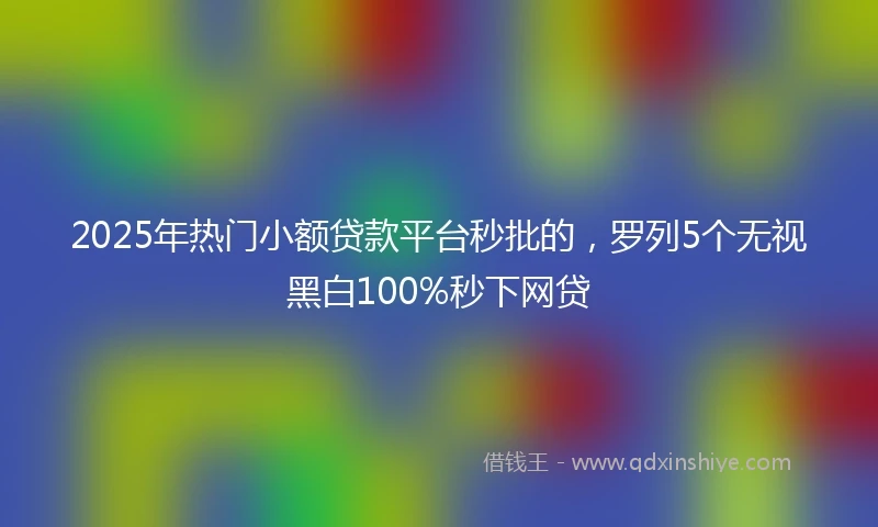 2025年热门小额贷款平台秒批的，罗列5个无视黑白100%秒下网贷
