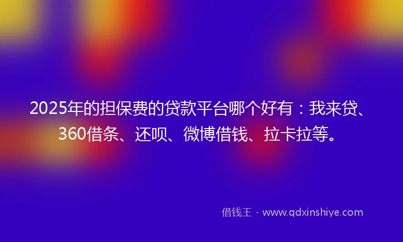 2025年的担保费的贷款平台哪个好有：我来贷、360借条、还呗、微博借钱、拉卡拉等。