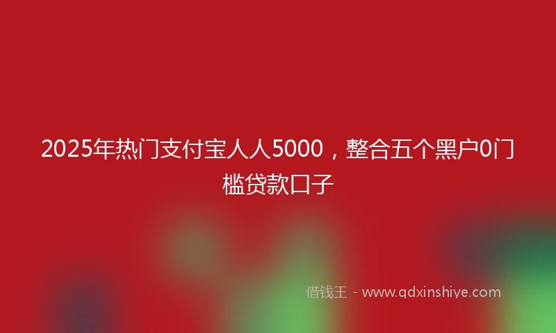 2025年热门支付宝人人5000，整合五个黑户0门槛贷款口子