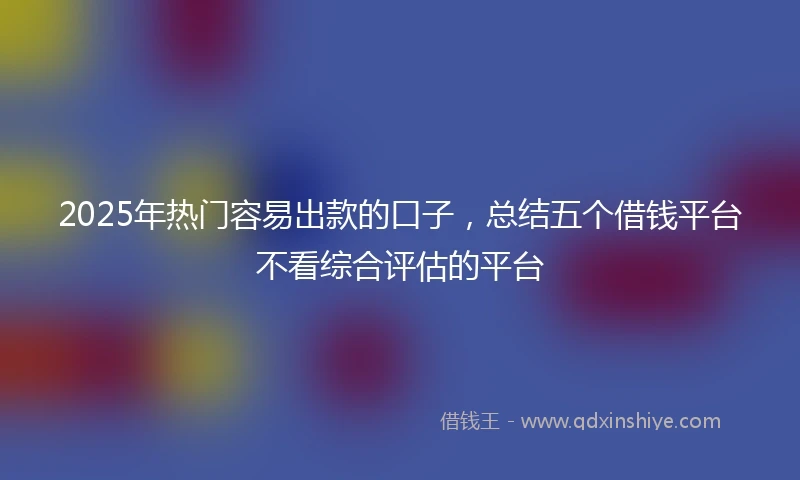 2025年热门容易出款的口子，总结五个借钱平台不看综合评估的平台
