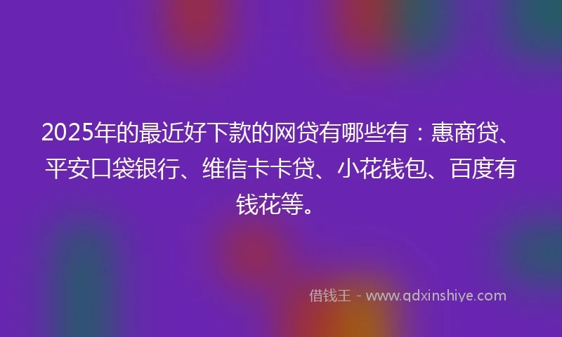 2025年的最近好下款的网贷有哪些有：惠商贷、平安口袋银行、维信卡卡贷、小花钱包、百度有钱花等。