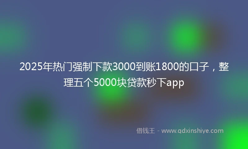 2025年热门强制下款3000到账1800的口子，整理五个5000块贷款秒下app