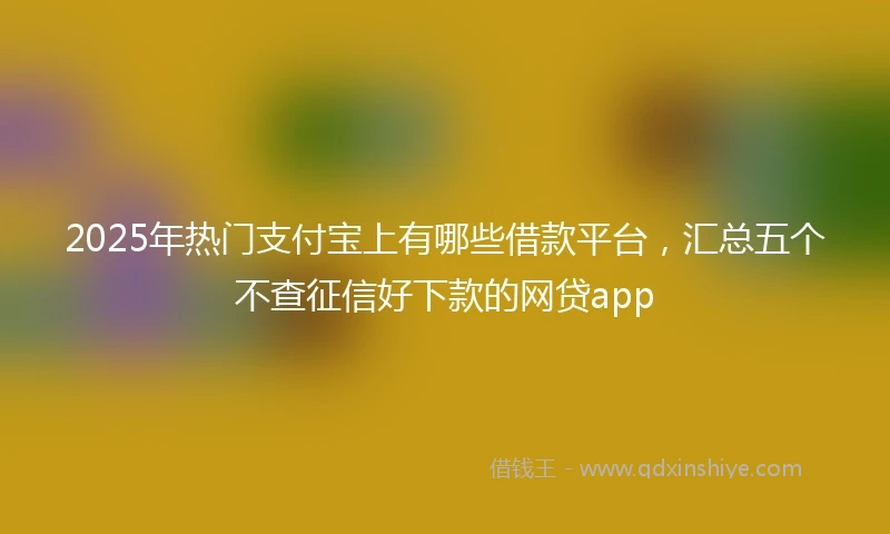 2025年热门支付宝上有哪些借款平台，汇总五个不查征信好下款的网贷app