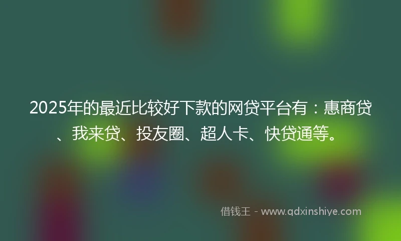 2025年的最近比较好下款的网贷平台有：惠商贷、我来贷、投友圈、超人卡、快贷通等。