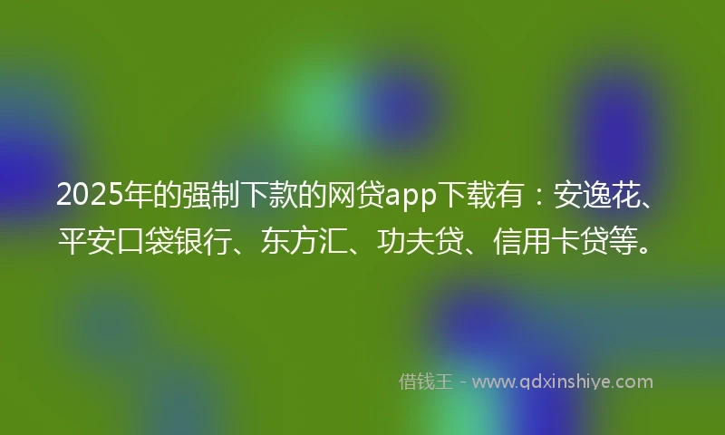 2025年的强制下款的网贷app下载有：安逸花、平安口袋银行、东方汇、功夫贷、信用卡贷等。