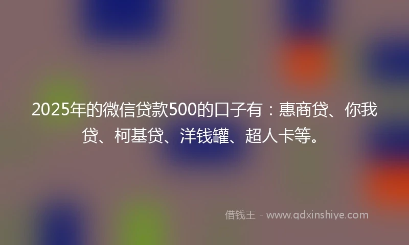2025年的微信贷款500的口子有：惠商贷、你我贷、柯基贷、洋钱罐、超人卡等。