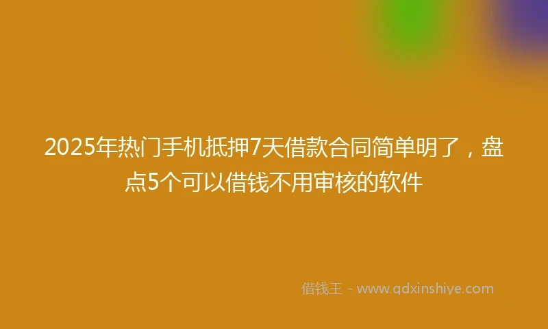 2025年热门手机抵押7天借款合同简单明了，盘点5个可以借钱不用审核的软件