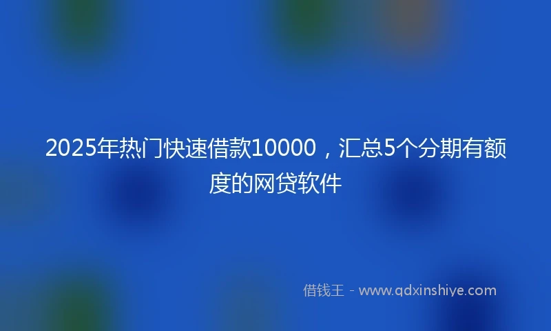 2025年热门快速借款10000，汇总5个分期有额度的网贷软件