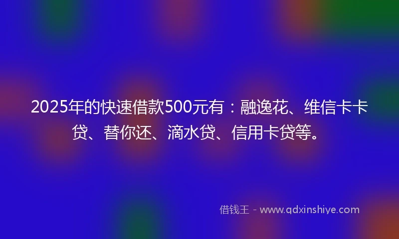 2025年的快速借款500元有:融逸花、维信卡卡贷、替你还、滴水贷、信用卡贷等。