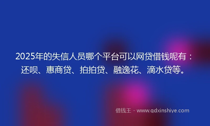 2025年的失信人员哪个平台可以网贷借钱呢有：还呗、惠商贷、拍拍贷、融逸花、滴水贷等。