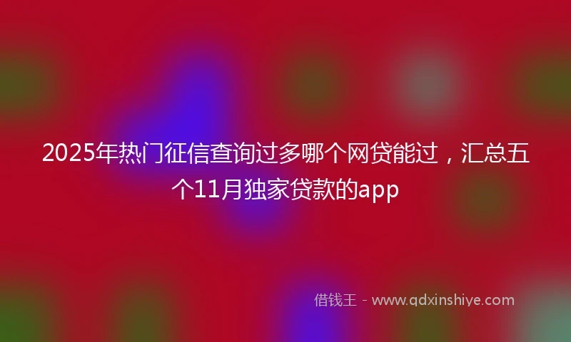 2025年热门征信查询过多哪个网贷能过，汇总五个11月独家贷款的app