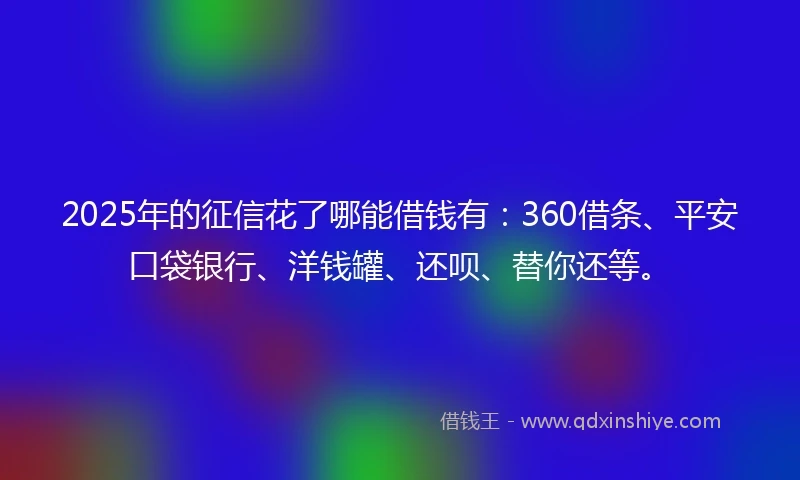2025年的征信花了哪能借钱有：360借条、平安口袋银行、洋钱罐、还呗、替你还等。
