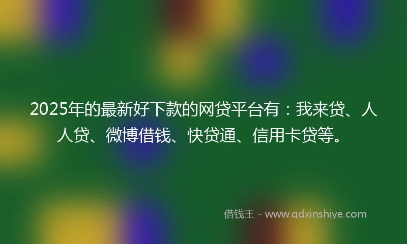 2025年的最新好下款的网贷平台有：我来贷、人人贷、微博借钱、快贷通、信用卡贷等。